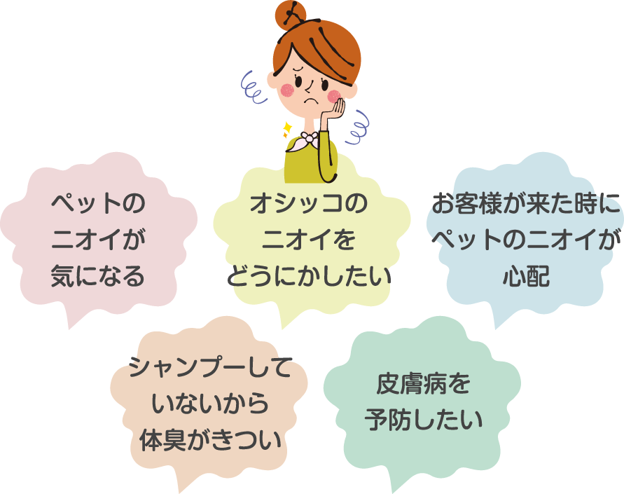 ペットのニオイが気になる オシッコのニオイをどうにかしたい お客様が来た時にペットのニオイが心配 シャンプーしていないから体臭がきつい 皮膚病を予防したい